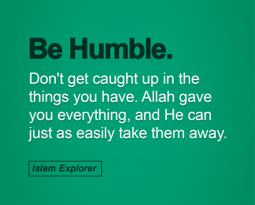 Be Humble, Don’t get caught up in the things you have.